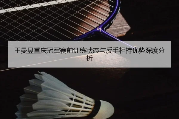王曼昱重庆冠军赛前训练状态与反手相持优势深度分析